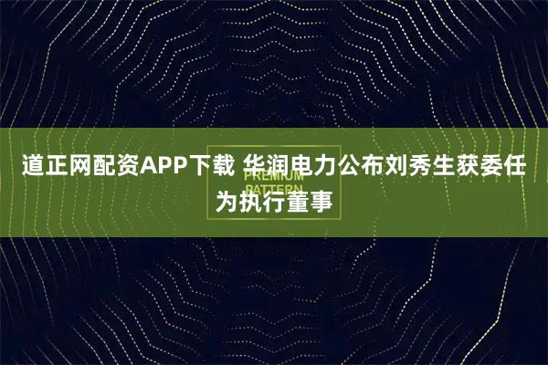 道正网配资APP下载 华润电力公布刘秀生获委任为执行董事