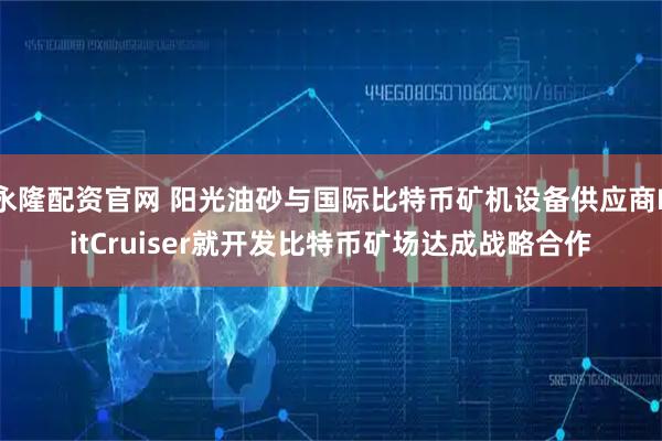 永隆配资官网 阳光油砂与国际比特币矿机设备供应商BitCruiser就开发比特币矿场达成战略合作