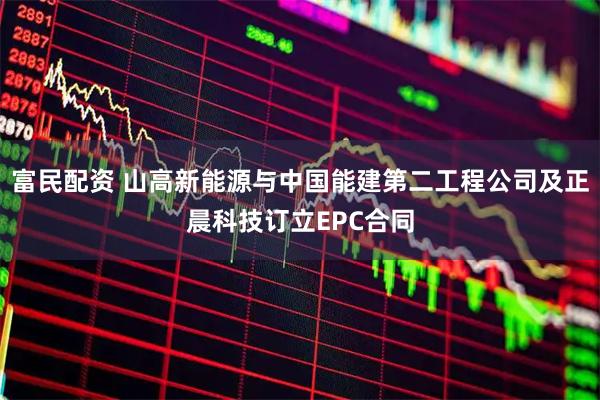 富民配资 山高新能源与中国能建第二工程公司及正晨科技订立EPC合同