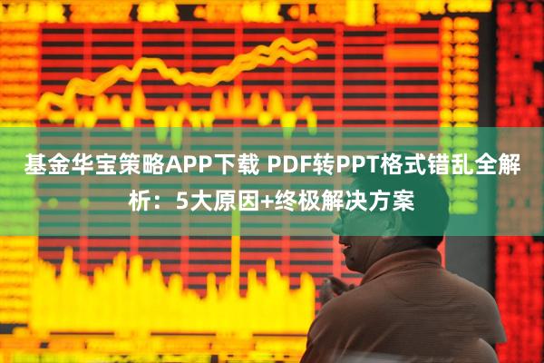 基金华宝策略APP下载 PDF转PPT格式错乱全解析：5大原因+终极解决方案