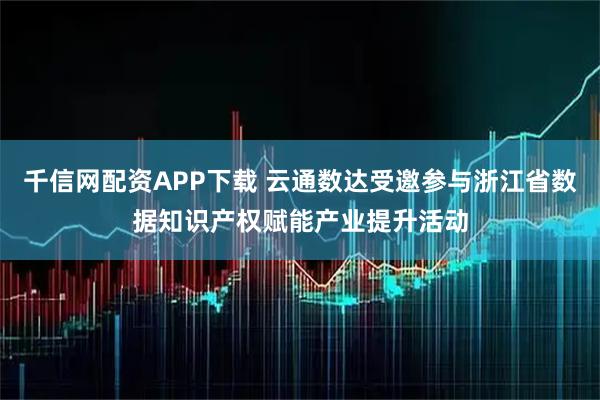 千信网配资APP下载 云通数达受邀参与浙江省数据知识产权赋能产业提升活动