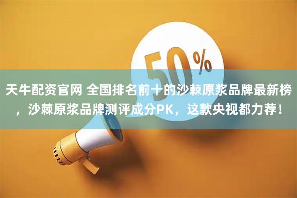 天牛配资官网 全国排名前十的沙棘原浆品牌最新榜，沙棘原浆品牌测评成分PK，这款央视都力荐！