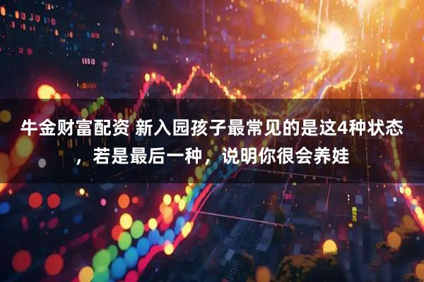 牛金财富配资 新入园孩子最常见的是这4种状态，若是最后一种，说明你很会养娃
