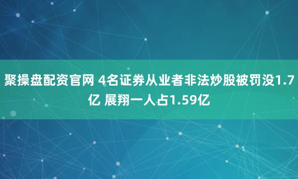 聚操盘配资官网 4名证券从业者非法炒股被罚没1.7亿 展翔一人占1.59亿