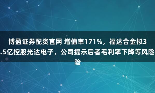 博盈证券配资官网 增值率171%，福达合金拟3.5亿控股光达电子，公司提示后者毛利率下降等风险