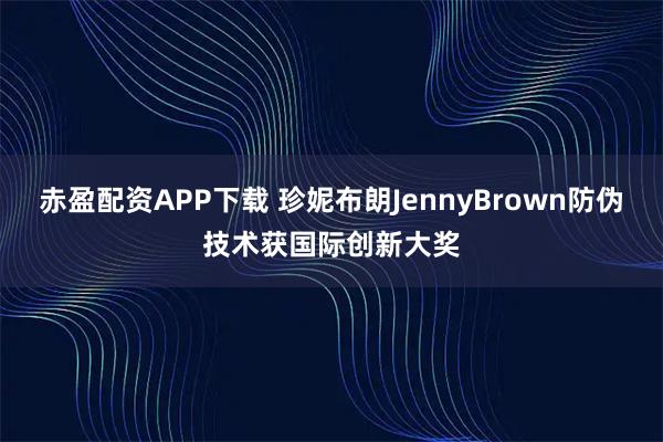 赤盈配资APP下载 珍妮布朗JennyBrown防伪技术获国际创新大奖