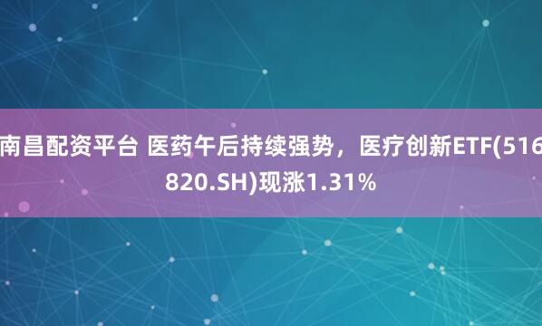 南昌配资平台 医药午后持续强势,医疗创新ETF(516820.SH)现涨1.31%
