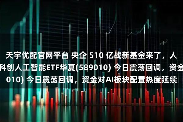 天宇优配官网平台 央企 510 亿战新基金来了，人工智能等领域要沸腾！科创人工智能ETF华夏(589010) 今日震荡回调，资金对AI板块配置热度延续
