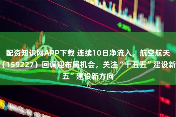 配资知识网APP下载 连续10日净流入,航空航天ETF(159227)回调迎布局机会,关注“十五五”建设新方向