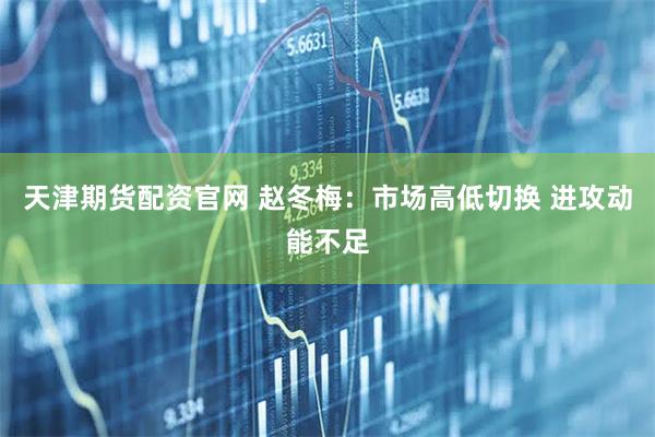 天津期货配资官网 赵冬梅：市场高低切换 进攻动能不足