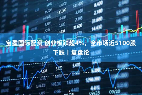 宝盈国际配资 创业板跌超4%,全市场近5100股下跌丨复盘论