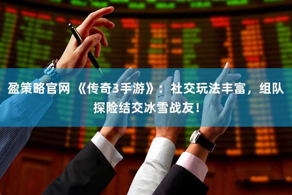 盈策略官网 《传奇3手游》：社交玩法丰富，组队探险结交冰雪战友！