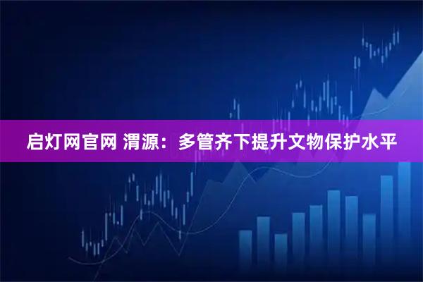 启灯网官网 渭源：多管齐下提升文物保护水平