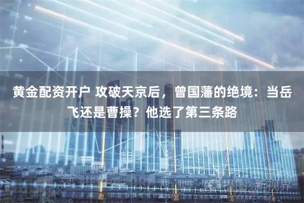 黄金配资开户 攻破天京后，曾国藩的绝境：当岳飞还是曹操？他选了第三条路