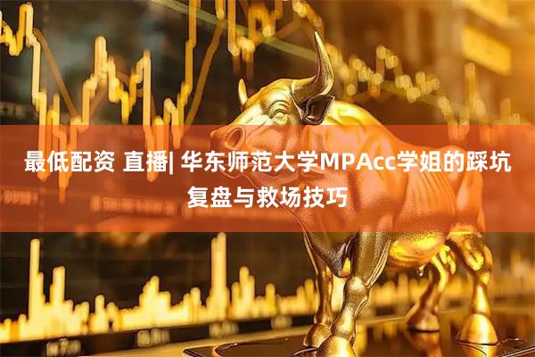 最低配资 直播| 华东师范大学MPAcc学姐的踩坑复盘与救场技巧