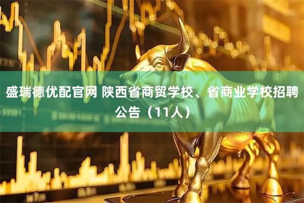 盛瑞德优配官网 陕西省商贸学校、省商业学校招聘公告（11人）