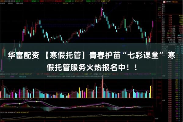 华富配资 【寒假托管】青春护苗“七彩课堂” 寒假托管服务火热报名中！！