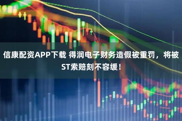 信康配资APP下载 得润电子财务造假被重罚，将被ST索赔刻不容缓！