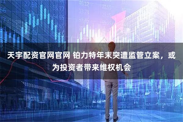 天宇配资官网官网 铂力特年末突遭监管立案，或为投资者带来维权机会