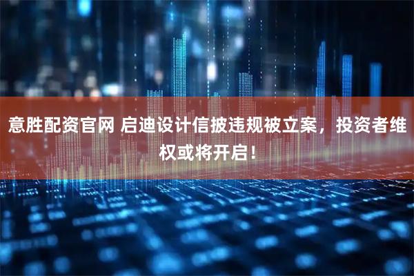 意胜配资官网 启迪设计信披违规被立案，投资者维权或将开启！