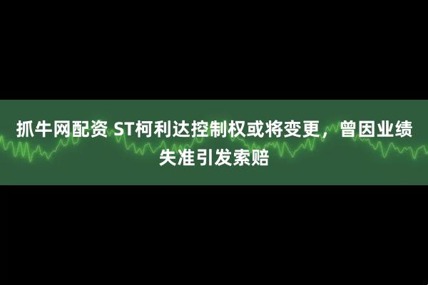 抓牛网配资 ST柯利达控制权或将变更，曾因业绩失准引发索赔