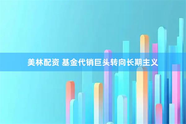 美林配资 基金代销巨头转向长期主义