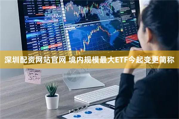 深圳配资网站官网 境内规模最大ETF今起变更简称