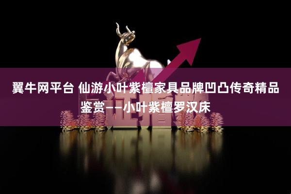 翼牛网平台 仙游小叶紫檀家具品牌凹凸传奇精品鉴赏——小叶紫檀罗汉床