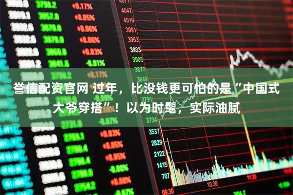 誉信配资官网 过年，比没钱更可怕的是“中国式大爷穿搭”！以为时髦，实际油腻