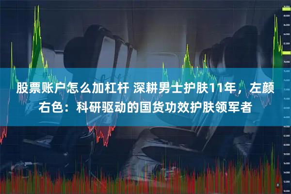 股票账户怎么加杠杆 深耕男士护肤11年，左颜右色：科研驱动的国货功效护肤领军者