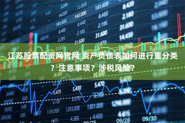 江苏股票配资网官网 资产负债表如何进行重分类？注意事项？涉税风险？