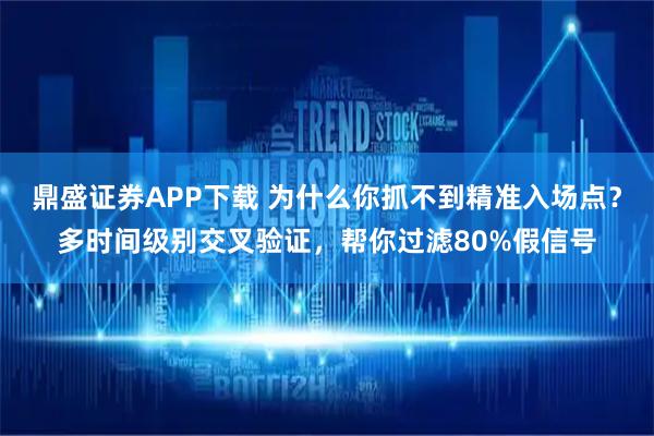 鼎盛证券APP下载 为什么你抓不到精准入场点？多时间级别交叉验证，帮你过滤80%假信号