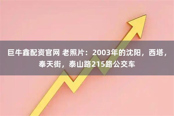 巨牛鑫配资官网 老照片：2003年的沈阳，西塔，奉天街，泰山路215路公交车