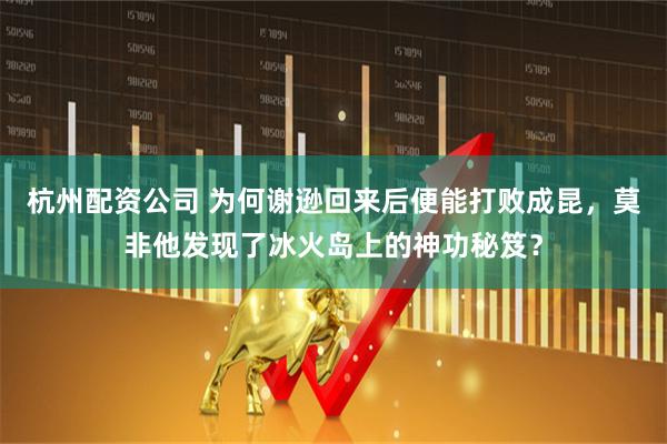 杭州配资公司 为何谢逊回来后便能打败成昆，莫非他发现了冰火岛上的神功秘笈？