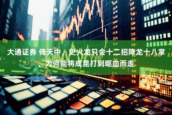 大通证券 倚天中，史火龙只会十二招降龙十八掌，为何能将成昆打到呕血而走