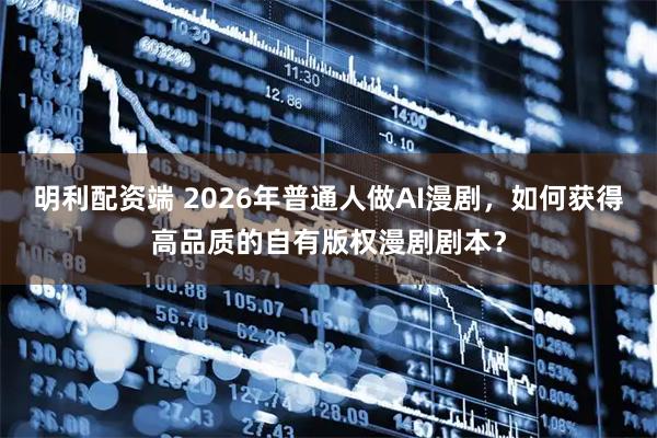 明利配资端 2026年普通人做AI漫剧，如何获得高品质的自有版权漫剧剧本？