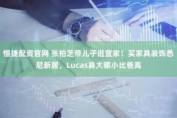 恒捷配资官网 张柏芝带儿子逛宜家！买家具装饰悉尼新居，Lucas鼻大眼小比爸高