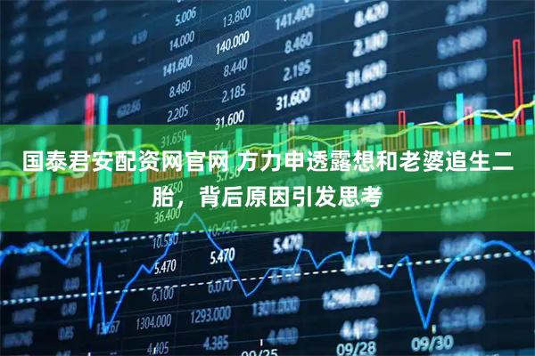 国泰君安配资网官网 方力申透露想和老婆追生二胎，背后原因引发思考
