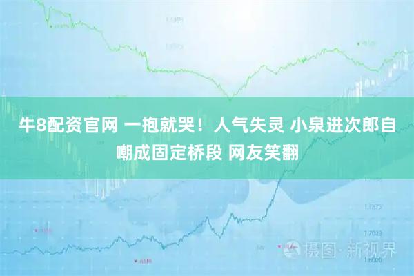 牛8配资官网 一抱就哭！人气失灵 小泉进次郎自嘲成固定桥段 网友笑翻
