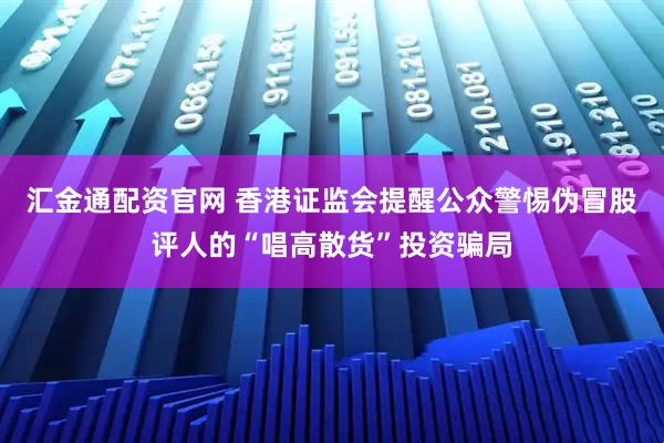 汇金通配资官网 香港证监会提醒公众警惕伪冒股评人的“唱高散货”投资骗局