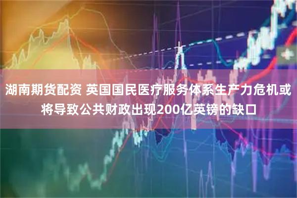 湖南期货配资 英国国民医疗服务体系生产力危机或将导致公共财政出现200亿英镑的缺口