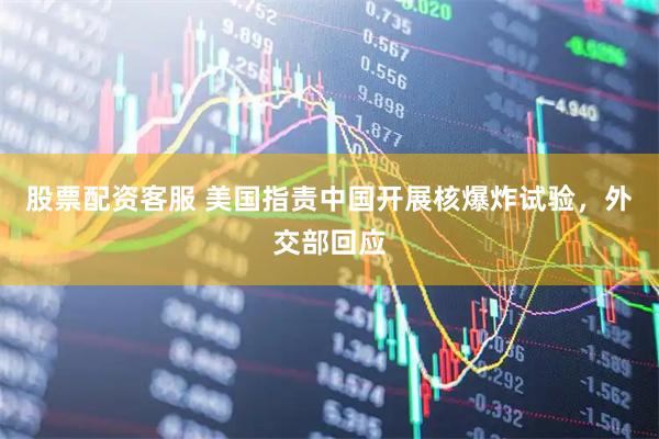 股票配资客服 美国指责中国开展核爆炸试验，外交部回应