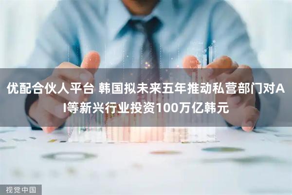 优配合伙人平台 韩国拟未来五年推动私营部门对AI等新兴行业投资100万亿韩元
