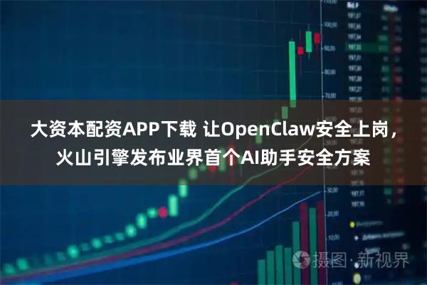 大资本配资APP下载 让OpenClaw安全上岗，火山引擎发布业界首个AI助手安全方案