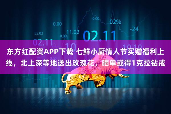 东方红配资APP下载 七鲜小厨情人节买赠福利上线，北上深等地送出玫瑰花，晒单或得1克拉钻戒