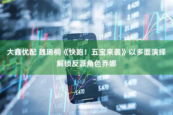 大鑫优配 魏琋桐《快跑！五宝来袭》以多面演绎解锁反派角色乔娜