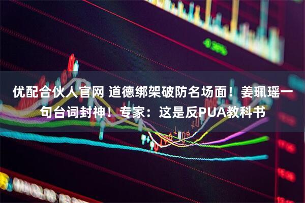 优配合伙人官网 道德绑架破防名场面！姜珮瑶一句台词封神！专家：这是反PUA教科书