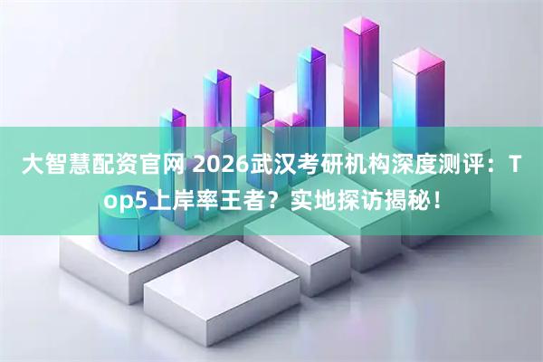 大智慧配资官网 2026武汉考研机构深度测评：Top5上岸率王者？实地探访揭秘！