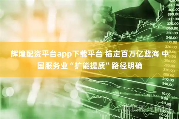 辉煌配资平台app下载平台 锚定百万亿蓝海 中国服务业“扩能提质”路径明确