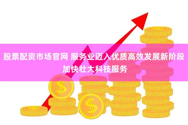 股票配资市场官网 服务业迈入优质高效发展新阶段 加快壮大科技服务